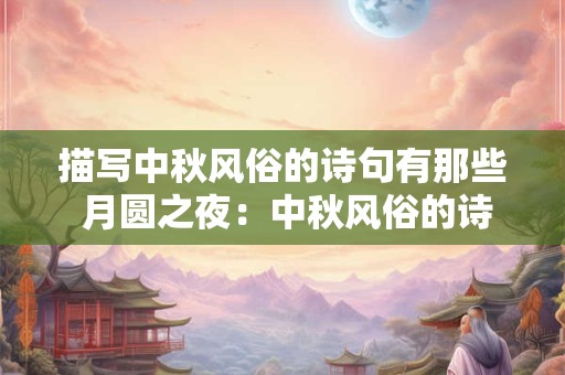 描写中秋风俗的诗句有那些 月圆之夜：中秋风俗的诗意画卷