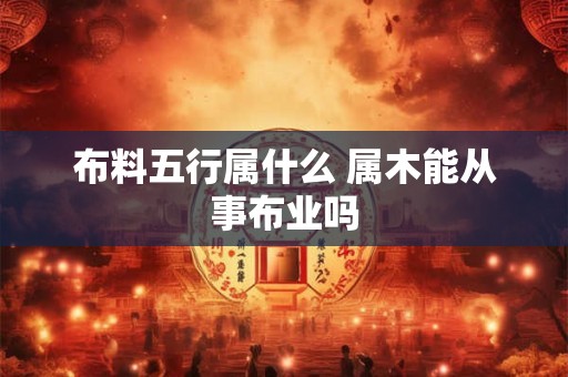 布料五行属什么 属木能从事布业吗