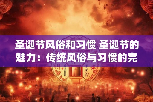 圣诞节风俗和习惯 圣诞节的魅力：传统风俗与习惯的完美诠释