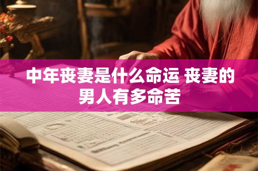 中年丧妻是什么命运 丧妻的男人有多命苦