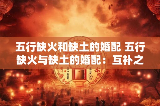 五行缺火和缺土的婚配 五行缺火与缺土的婚配：互补之佳缘