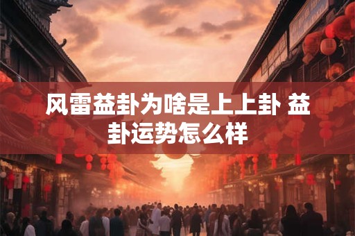 风雷益卦为啥是上上卦 益卦运势怎么样