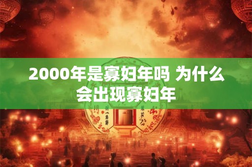 详细阅读:2000年是寡妇年吗 为什么会出现寡妇年 2000年是寡妇年吗 为什么会出现寡妇年