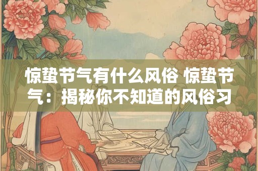 惊蛰节气有什么风俗 惊蛰节气：揭秘你不知道的风俗习惯