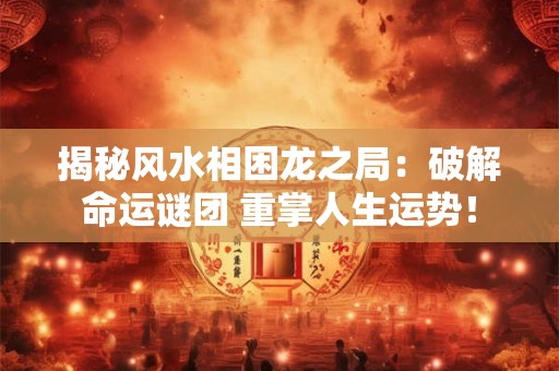 揭秘风水相困龙之局：破解命运谜团 重掌人生运势！
