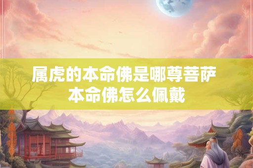 属虎的本命佛是哪尊菩萨 本命佛怎么佩戴