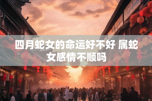 四月蛇女的命运好不好 属蛇女感情不顺吗