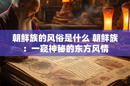 朝鲜族的风俗是什么 朝鲜族：一窥神秘的东方风情