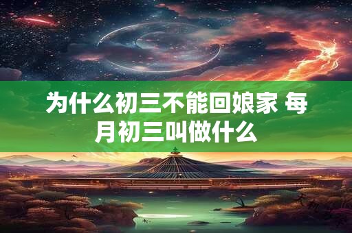 为什么初三不能回娘家 每月初三叫做什么