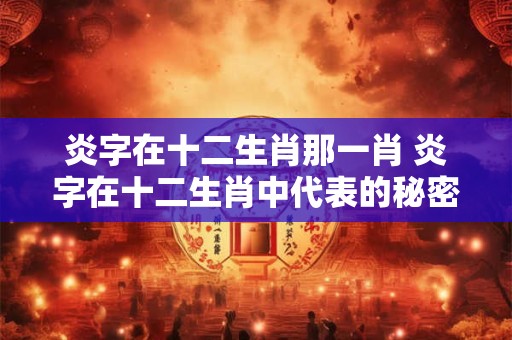 炎字在十二生肖那一肖 炎字在十二生肖中代表的秘密