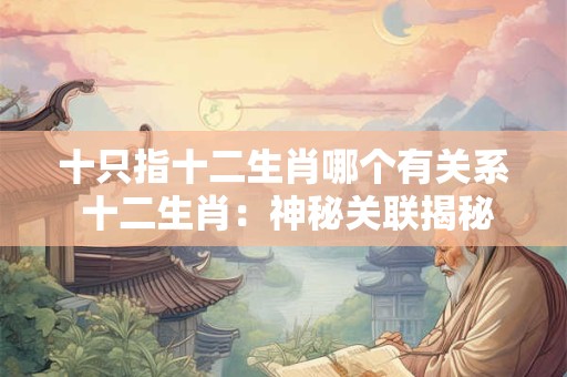 十只指十二生肖哪个有关系 十二生肖：神秘关联揭秘