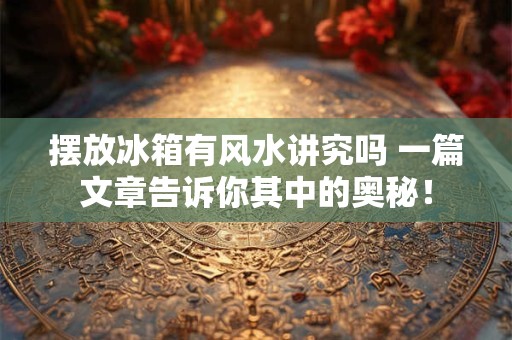 摆放冰箱有风水讲究吗 一篇文章告诉你其中的奥秘！