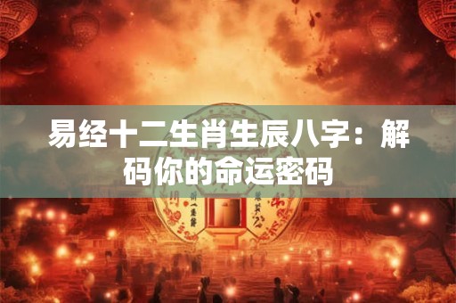 易经十二生肖生辰八字：解码你的命运密码