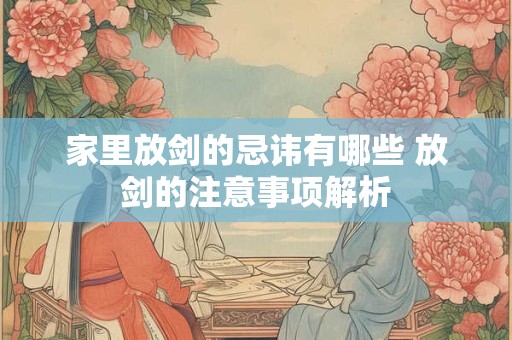 家里放剑的忌讳有哪些 放剑的注意事项解析