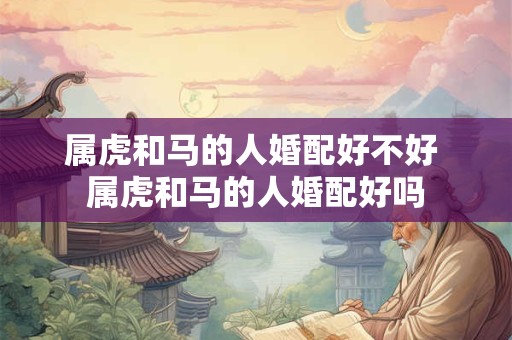 属虎和马的人婚配好不好 属虎和马的人婚配好吗