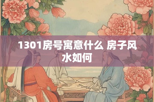 1301房号寓意什么 房子风水如何