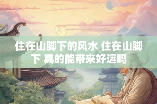 住在山脚下的风水 住在山脚下 真的能带来好运吗