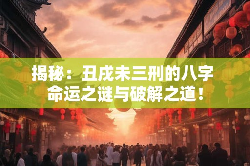 揭秘：丑戌未三刑的八字 命运之谜与破解之道！
