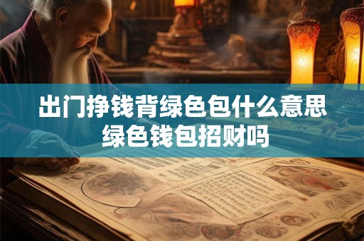 出门挣钱背绿色包什么意思 绿色钱包招财吗