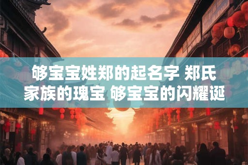 够宝宝姓郑的起名字 郑氏家族的瑰宝 够宝宝的闪耀诞生！