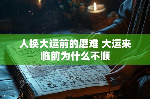 人换大运前的磨难 大运来临前为什么不顺