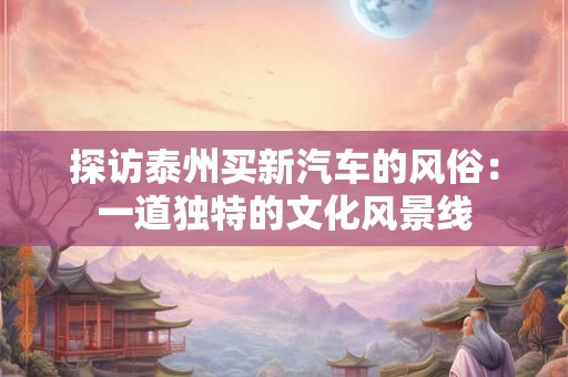 探访泰州买新汽车的风俗：一道独特的文化风景线