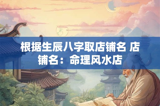 根据生辰八字取店铺名 店铺名：命理风水店