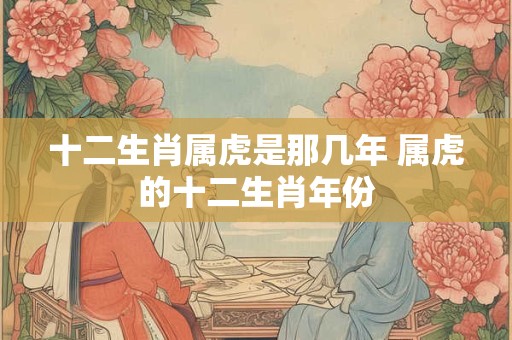 十二生肖属虎是那几年 属虎的十二生肖年份