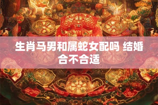 生肖马男和属蛇女配吗 结婚合不合适