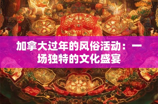 详细阅读:加拿大过年的风俗活动:一场独特的文化盛宴 加拿大过年的风俗活动:一场独特的文化盛宴