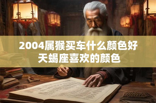 2004属猴买车什么颜色好 天蝎座喜欢的颜色