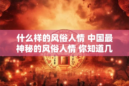什么样的风俗人情 中国最神秘的风俗人情 你知道几个