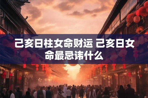 己亥日柱女命财运 己亥日女命最忌讳什么