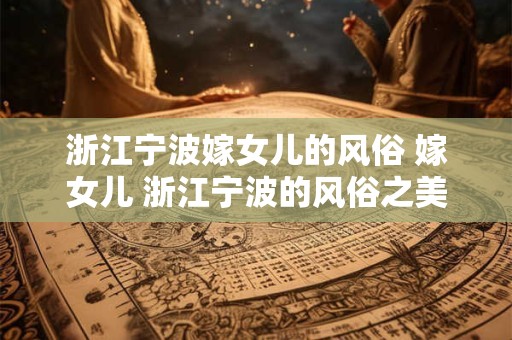 浙江宁波嫁女儿的风俗 嫁女儿 浙江宁波的风俗之美