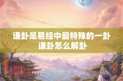 谦卦是易经中最特殊的一卦 谦卦怎么解卦