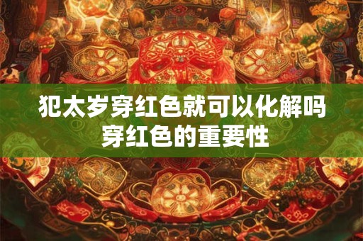 犯太岁穿红色就可以化解吗 穿红色的重要性