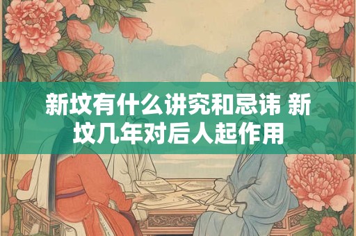 新坟有什么讲究和忌讳 新坟几年对后人起作用