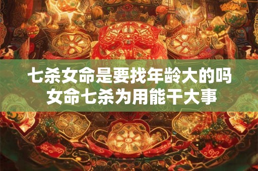 七杀女命是要找年龄大的吗 女命七杀为用能干大事
