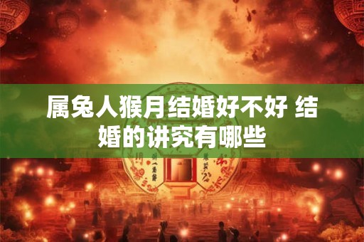 属兔人猴月结婚好不好 结婚的讲究有哪些