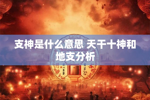 支神是什么意思 天干十神和地支分析