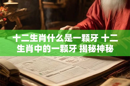 十二生肖什么是一颗牙 十二生肖中的一颗牙 揭秘神秘的来历