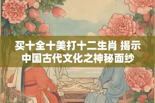 买十全十美打十二生肖 揭示中国古代文化之神秘面纱
