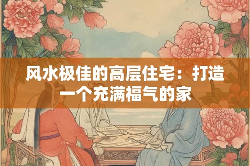 风水极佳的高层住宅：打造一个充满福气的家