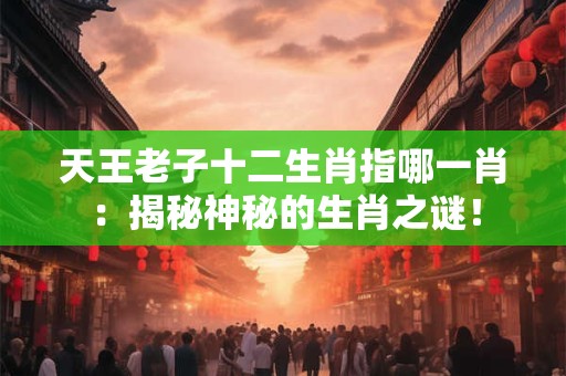 天王老子十二生肖指哪一肖：揭秘神秘的生肖之谜！