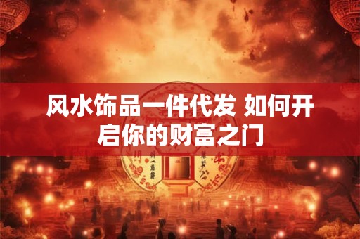 详细阅读:风水饰品一件代发 如何开启你的财富之门 风水饰品一件代发 如何开启你的财富之门