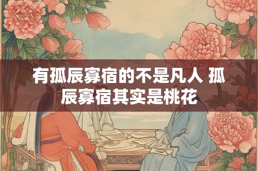 有孤辰寡宿的不是凡人 孤辰寡宿其实是桃花