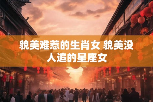 貌美难惹的生肖女 貌美没人追的星座女