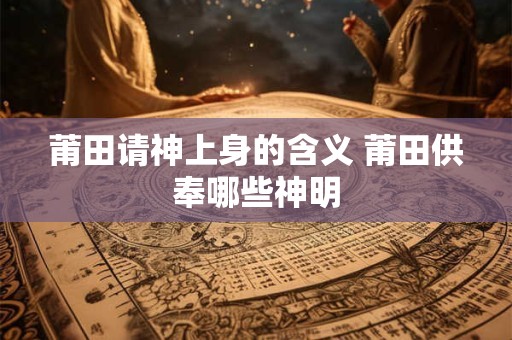 莆田请神上身的含义 莆田供奉哪些神明