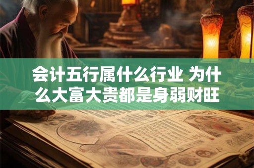会计五行属什么行业 为什么大富大贵都是身弱财旺