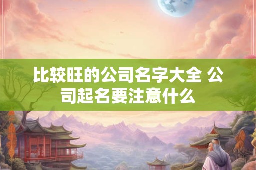比较旺的公司名字大全 公司起名要注意什么